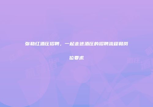 弥勒红酒庄招聘，一起走进酒庄的招聘流程和岗位要求