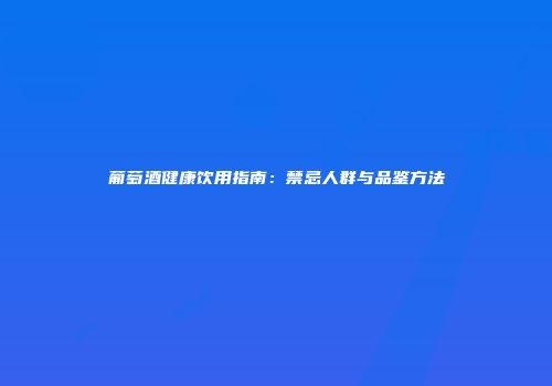 葡萄酒健康饮用指南：禁忌人群与品鉴方法
