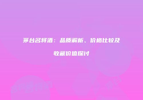 茅台名将酒：品质解析、价格比较及收藏价值探讨