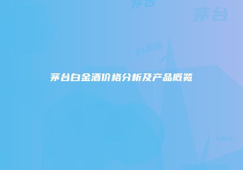 茅台白金酒价格分析及产品概览