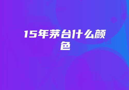 15年茅台什么颜色
