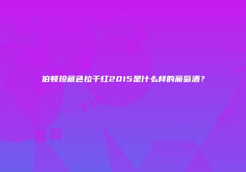 伯顿珍藏色拉干红2015是什么样的葡萄酒？