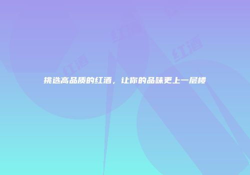 挑选高品质的红酒，让你的品味更上一层楼