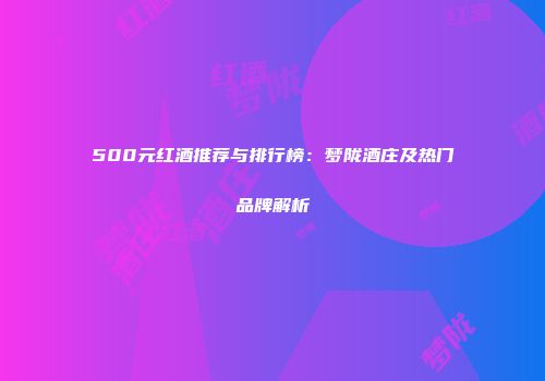 500元红酒推荐与排行榜：梦陇酒庄及热门品牌解析
