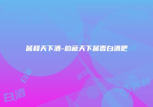 酱和天下酒-韵藏天下酱香白酒吧
