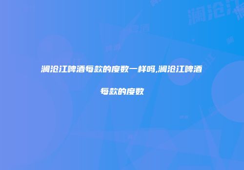 澜沧江啤酒每款的度数一样吗,澜沧江啤酒每款的度数