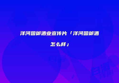 洋河国御酒业宣传片「洋河国御酒怎么样」
