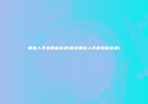 哪些人不宜喝葡萄酒(简述哪些人不能喝葡萄酒)