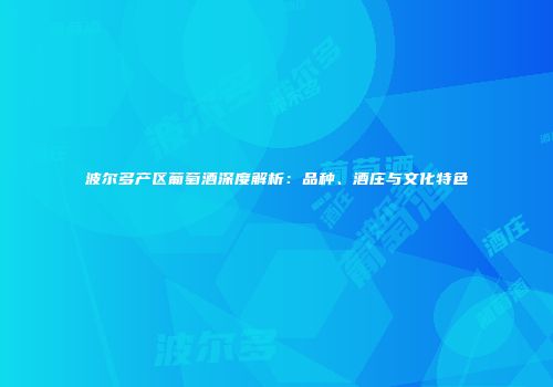 波尔多产区葡萄酒深度解析：品种、酒庄与文化特色