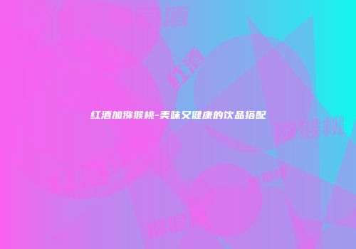 红酒加猕猴桃-美味又健康的饮品搭配