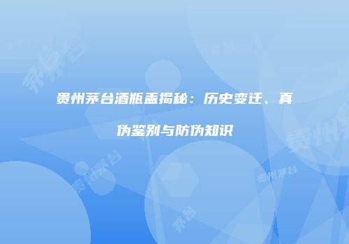 贵州茅台酒瓶盖揭秘：历史变迁、真伪鉴别与防伪知识