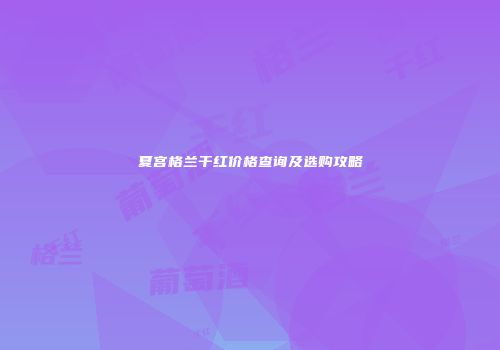夏宫格兰干红价格查询及选购攻略