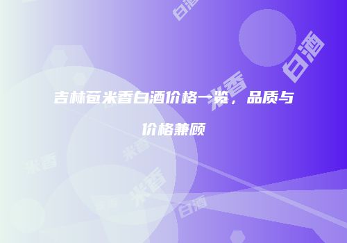 吉林苞米香白酒价格一览，品质与价格兼顾
