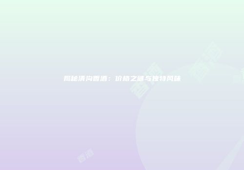 揭秘清沟香酒：价格之谜与独特风味
