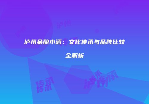 泸州金酿小酒：文化传承与品牌比较全解析