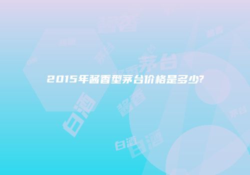 2015年酱香型茅台价格是多少?