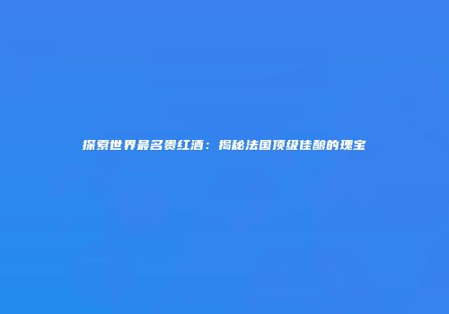 探索世界最名贵红酒：揭秘法国顶级佳酿的瑰宝