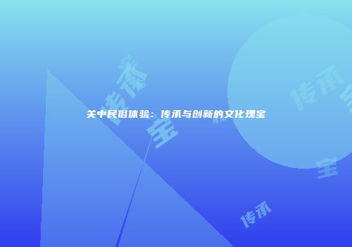 关中民俗体验：传承与创新的文化瑰宝
