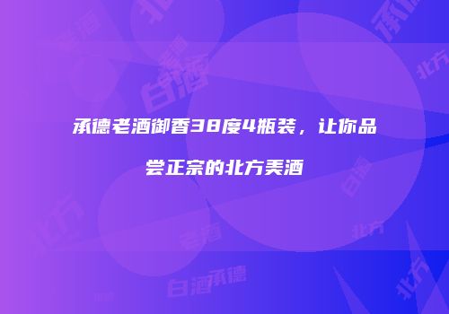 承德老酒御香38度4瓶装，让你品尝正宗的北方美酒
