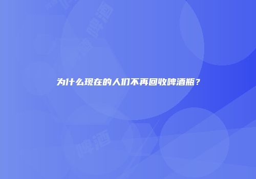 为什么现在的人们不再回收啤酒瓶？