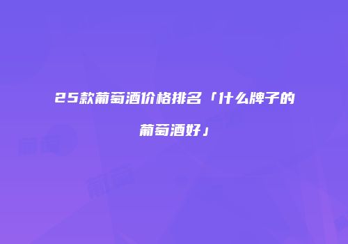 25款葡萄酒价格排名「什么牌子的葡萄酒好」