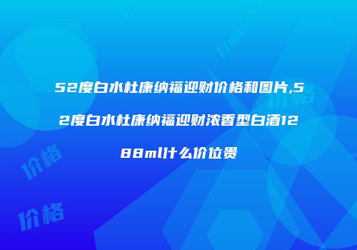 52度白水杜康纳福迎财价格和图片,52度白水杜康纳福迎财浓香型白酒1288ml什么价位贵