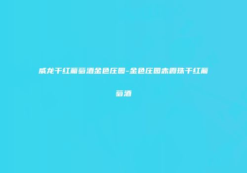 威龙干红葡萄酒金色庄园-金色庄园赤霞珠干红葡萄酒