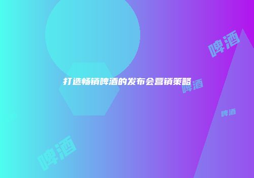 打造畅销啤酒的发布会营销策略