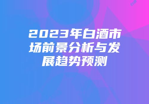 2023年白酒市场前景分析与发展趋势预测