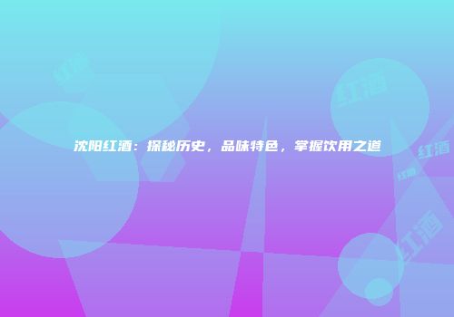 沈阳红酒：探秘历史，品味特色，掌握饮用之道