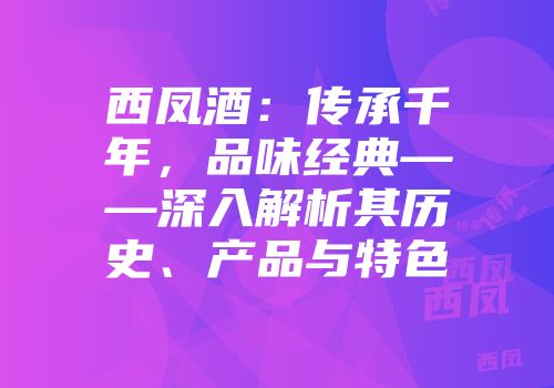 西凤酒：传承千年，品味经典——深入解析其历史、产品与特色
