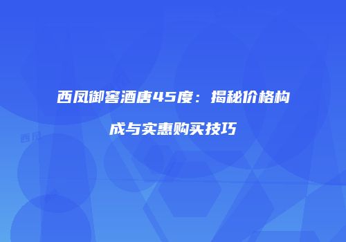 西凤御窖酒唐45度：揭秘价格构成与实惠购买技巧