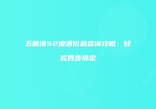 五粮液52度酒价格查询攻略：轻松四步搞定