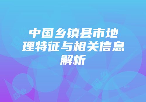 中国乡镇县市地理特征与相关信息解析