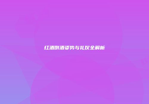 红酒倒酒姿势与礼仪全解析