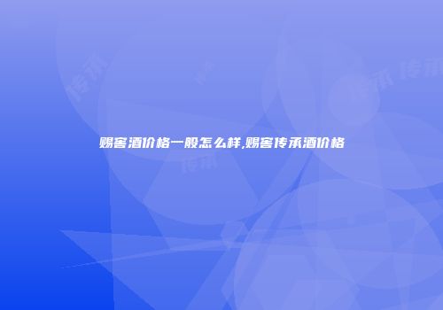 赐窖酒价格一般怎么样,赐窖传承酒价格
