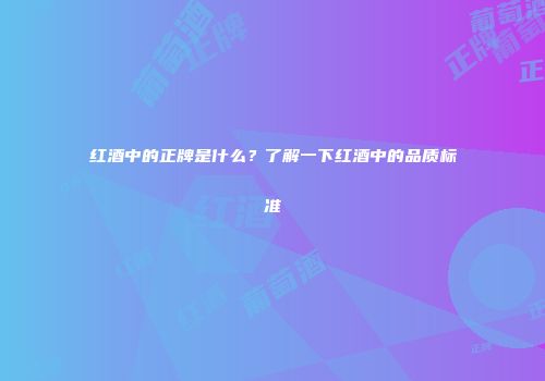 红酒中的正牌是什么？了解一下红酒中的品质标准