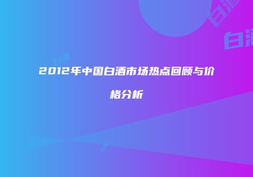 2012年中国白酒市场热点回顾与价格分析