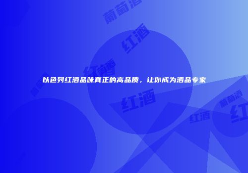 以色列红酒品味真正的高品质，让你成为酒品专家