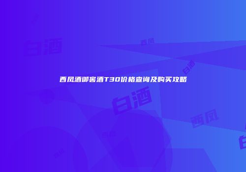 西凤酒御窖酒T30价格查询及购买攻略