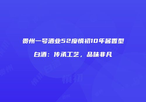 贵州一号酒业52度慎初10年酱香型白酒：传承工艺，品味非凡