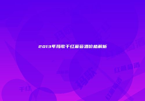 2013年玛歌干红葡萄酒价格解析
