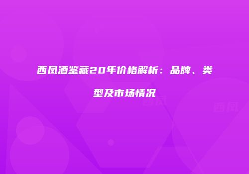 西凤酒鉴藏20年价格解析：品牌、类型及市场情况