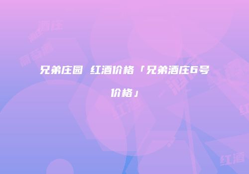 兄弟庄园 红酒价格「兄弟酒庄6号价格」