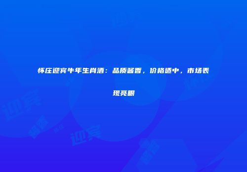 怀庄迎宾牛年生肖酒：品质酱香，价格适中，市场表现亮眼