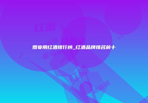 婚宴用红酒排行榜_红酒品牌排名前十