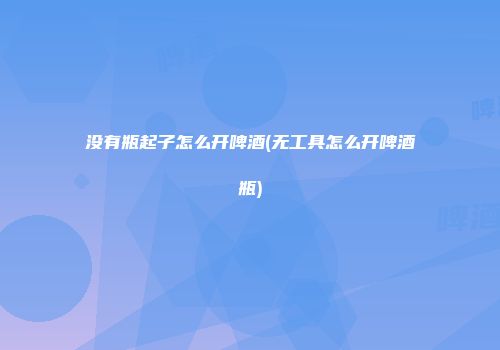 没有瓶起子怎么开啤酒(无工具怎么开啤酒瓶)