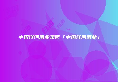 中国洋河酒业集团「中国洋河酒业」