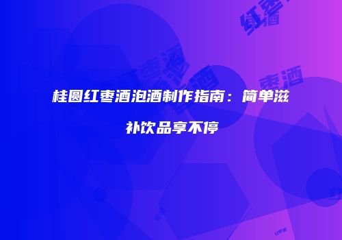 桂圆红枣酒泡酒制作指南：简单滋补饮品享不停