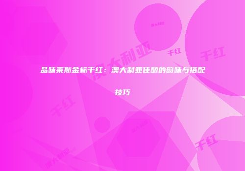 品味莱斯金标干红：澳大利亚佳酿的韵味与搭配技巧